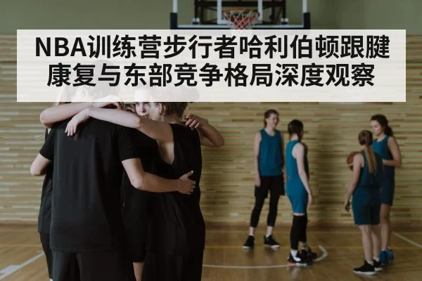 NBA训练营步行者哈利伯顿跟腱康复与东部竞争格局深度观察