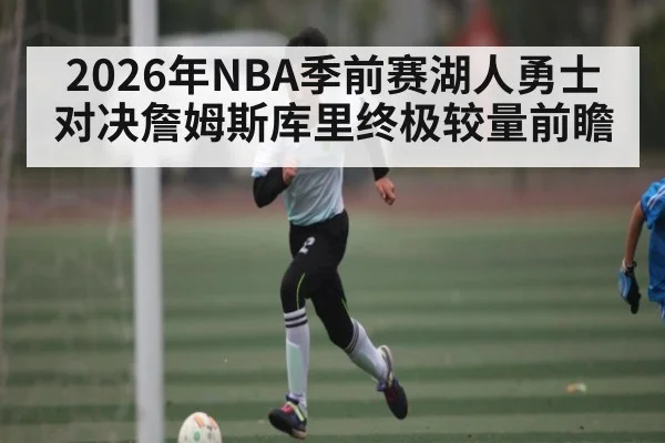 2026年NBA季前赛湖人勇士对决詹姆斯库里终极较量前瞻
