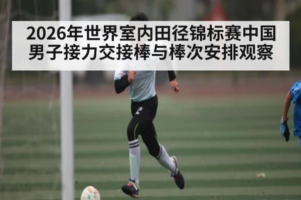 2026年世界室内田径锦标赛中国男子接力交接棒与棒次安排观察